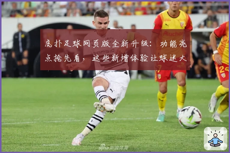 虎扑足球网页版全新升级：功能亮点抢先看，这些新增体验让球迷大呼过瘾