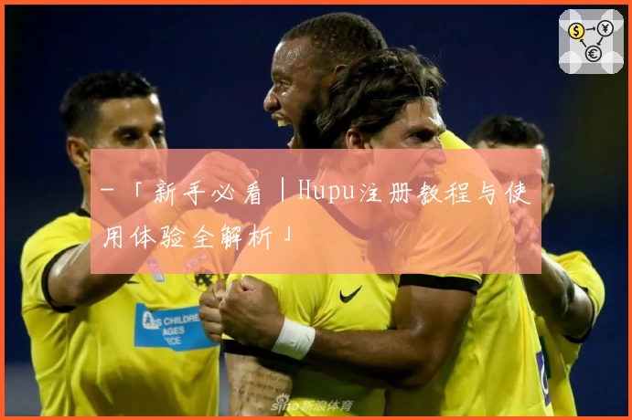 - 「新手必看｜Hupu注册教程与使用体验全解析」