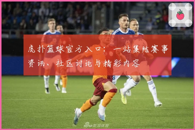 虎扑篮球官方入口：一站集结赛事资讯、社区讨论与精彩内容