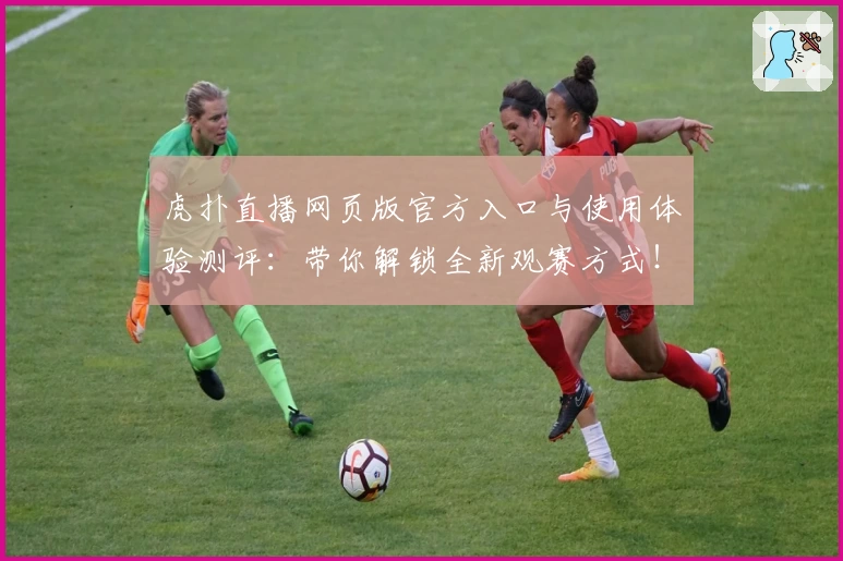虎扑直播网页版官方入口与使用体验测评：带你解锁全新观赛方式！