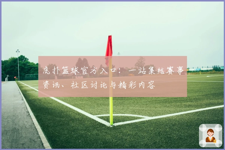 虎扑篮球官方入口：一站集结赛事资讯、社区讨论与精彩内容