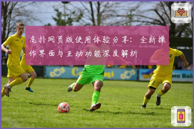 虎扑网页版使用体验分享：全新操作界面与互动功能深度解析