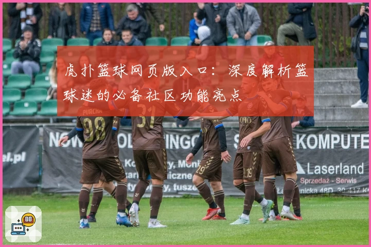 虎扑篮球网页版入口：深度解析篮球迷的必备社区功能亮点