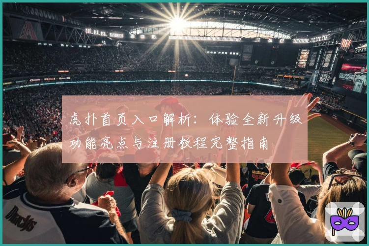 虎扑首页入口解析：体验全新升级功能亮点与注册教程完整指南