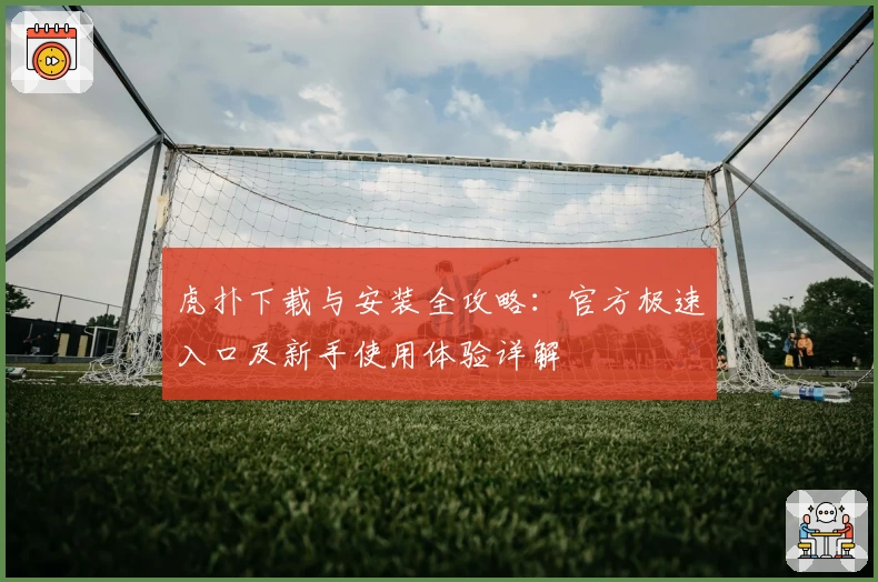 虎扑下载与安装全攻略：官方极速入口及新手使用体验详解