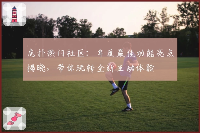 虎扑热门社区：年度最佳功能亮点揭晓，带你玩转全新互动体验