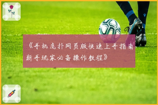 《手机虎扑网页版快速上手指南，新手玩家必备操作教程》