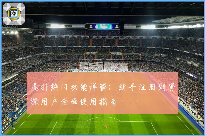 虎扑热门功能详解：新手注册到资深用户全面使用指南