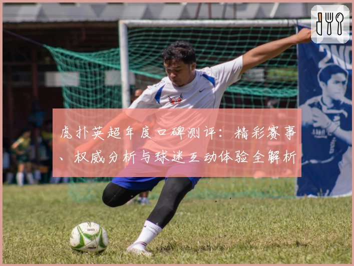 虎扑英超年度口碑测评:精彩赛事、权威分析与球迷互动体验全解析