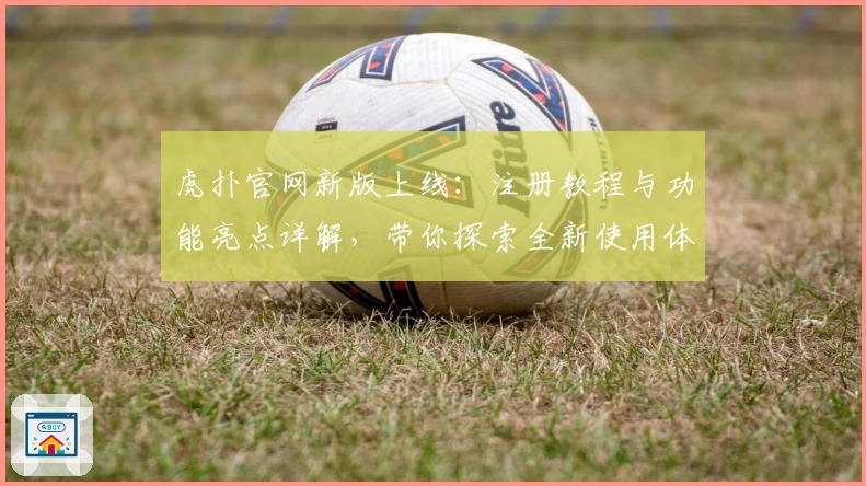 虎扑官网新版上线:注册教程与功能亮点详解,带你探索全新使用体验
