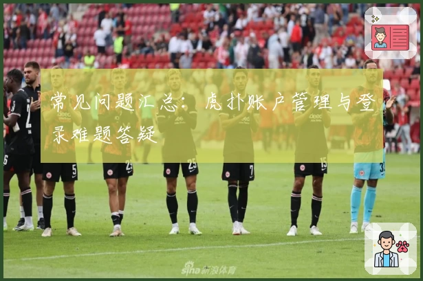 常见问题汇总：虎扑账户管理与登录难题答疑
