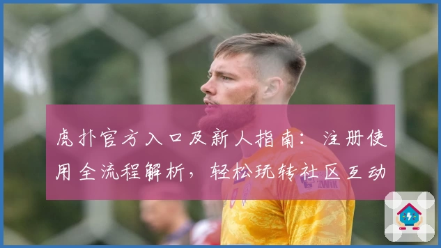 虎扑官方入口及新人指南：注册使用全流程解析，轻松玩转社区互动