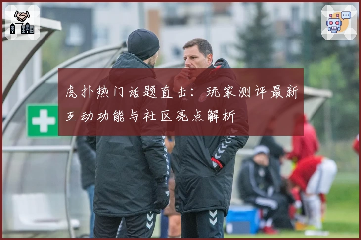 虎扑热门话题直击：玩家测评最新互动功能与社区亮点解析