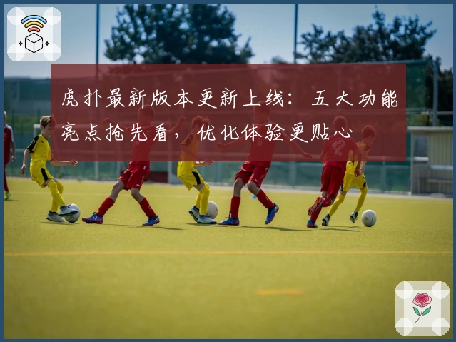 虎扑最新版本更新上线：五大功能亮点抢先看，优化体验更贴心