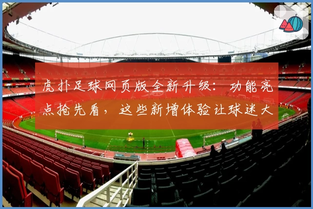 虎扑足球网页版全新升级：功能亮点抢先看，这些新增体验让球迷大呼过瘾
