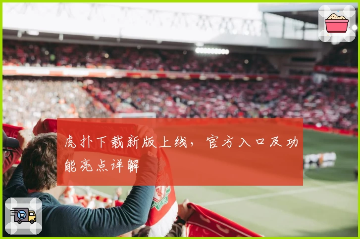 虎扑下载新版上线，官方入口及功能亮点详解