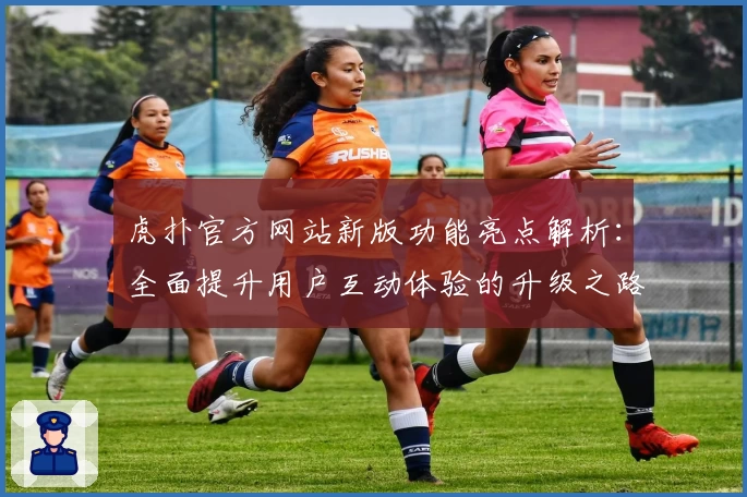 虎扑官方网站新版功能亮点解析:全面提升用户互动体验的升级之路