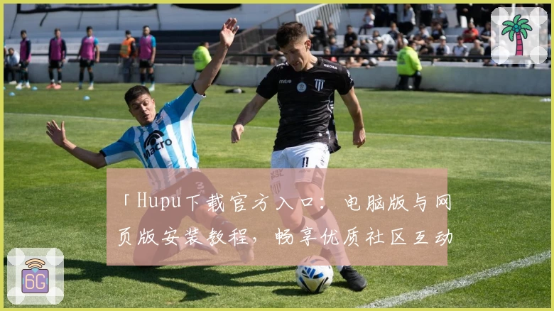 「Hupu下载官方入口：电脑版与网页版安装教程，畅享优质社区互动体验」