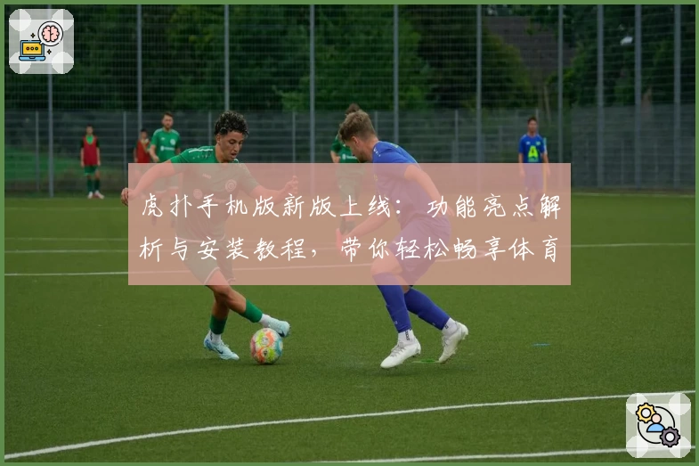 虎扑手机版新版上线：功能亮点解析与安装教程，带你轻松畅享体育资讯盛宴