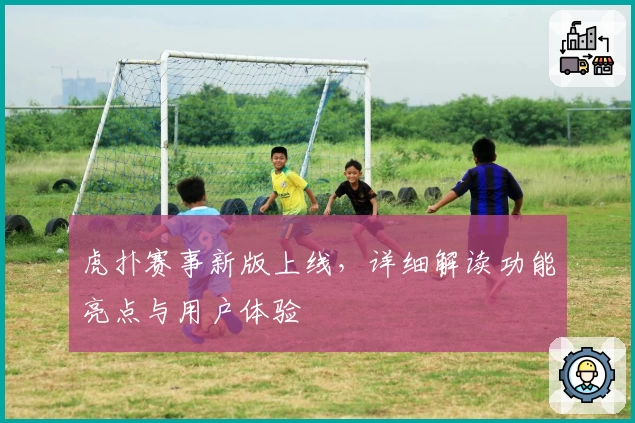 虎扑赛事新版上线,详细解读功能亮点与用户体验