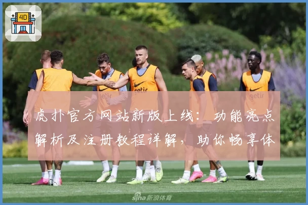 虎扑官方网站新版上线：功能亮点解析及注册教程详解，助你畅享体育互动魅力