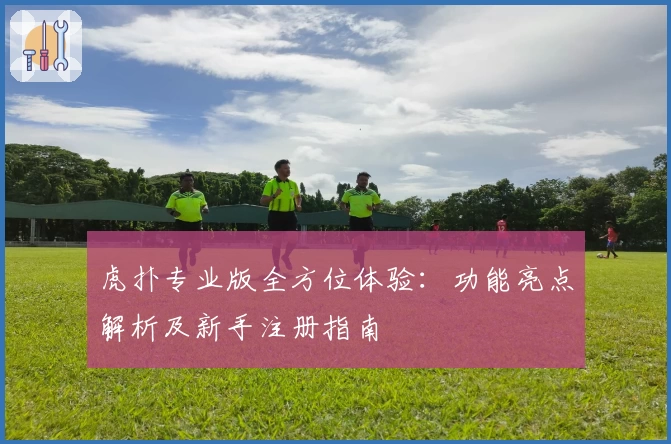 虎扑专业版全方位体验：功能亮点解析及新手注册指南