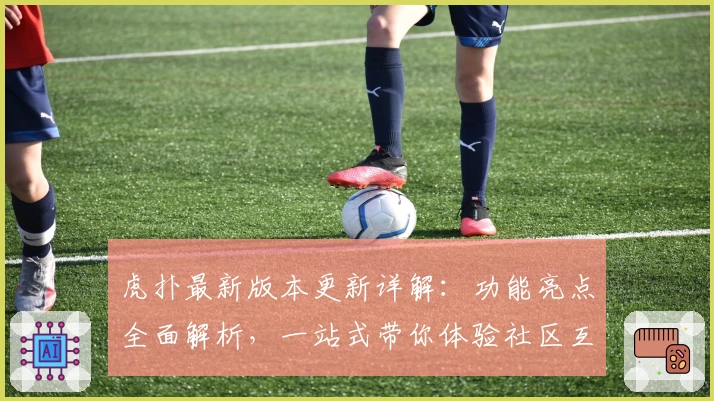 虎扑最新版本更新详解：功能亮点全面解析，一站式带你体验社区互动魅力