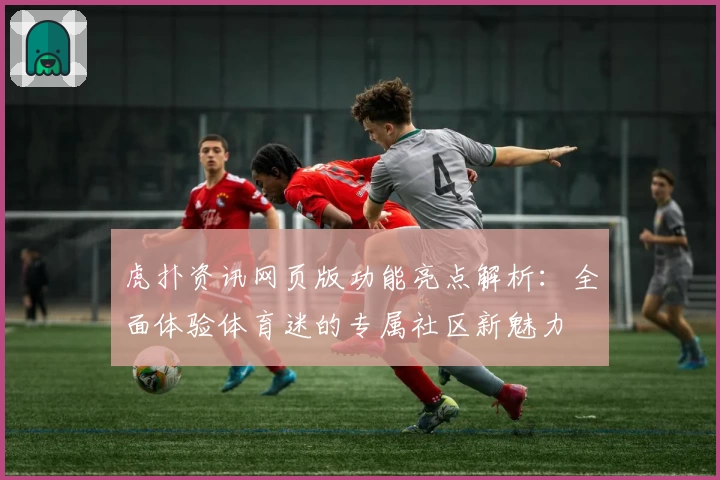 虎扑资讯网页版功能亮点解析：全面体验体育迷的专属社区新魅力