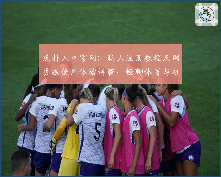 虎扑入口官网：新人注册教程及网页版使用体验详解，畅聊体育与社区互动新玩法