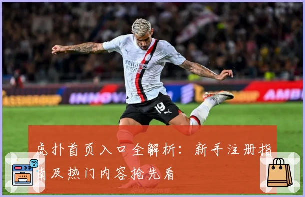 虎扑首页入口全解析：新手注册指南及热门内容抢先看