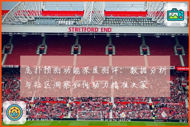虎扑预测功能深度测评：数据分析与社区洞察如何助力精准决策