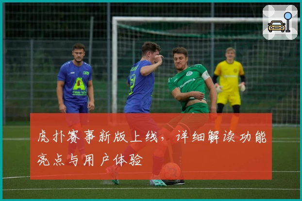 虎扑赛事新版上线,详细解读功能亮点与用户体验