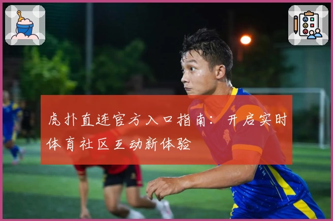 虎扑直连官方入口指南：开启实时体育社区互动新体验