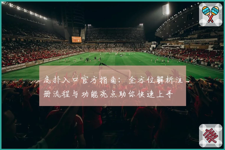 虎扑入口官方指南：全方位解析注册流程与功能亮点助你快速上手