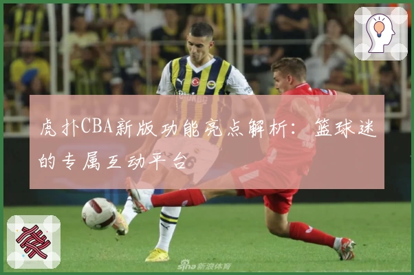 虎扑CBA新版功能亮点解析：篮球迷的专属互动平台