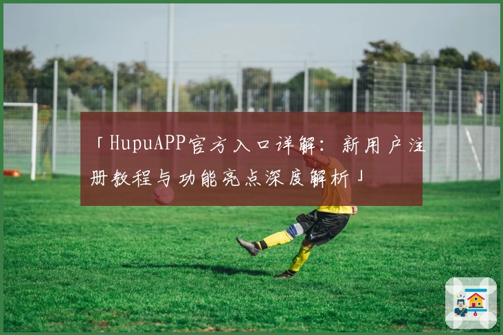 「HupuAPP官方入口详解：新用户注册教程与功能亮点深度解析」