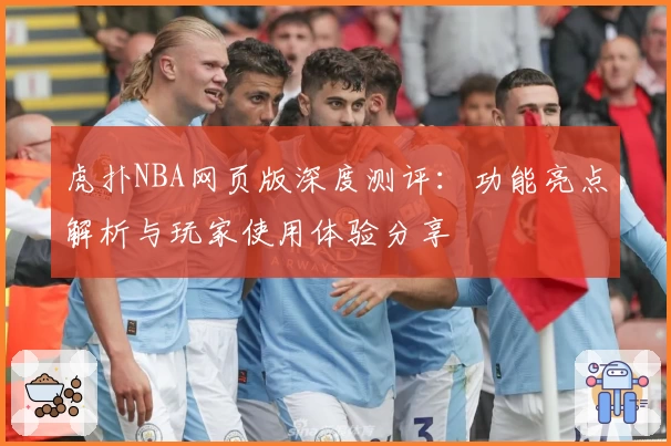 虎扑NBA网页版深度测评：功能亮点解析与玩家使用体验分享