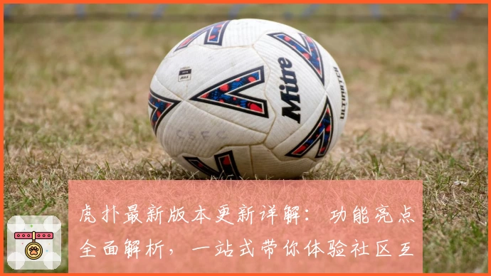 虎扑最新版本更新详解：功能亮点全面解析，一站式带你体验社区互动魅力