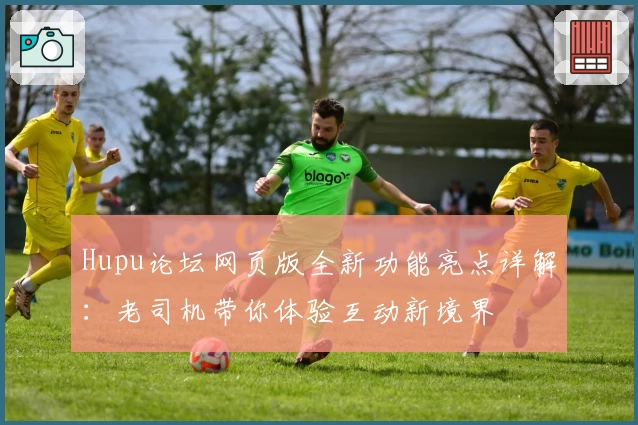 Hupu论坛网页版全新功能亮点详解：老司机带你体验互动新境界