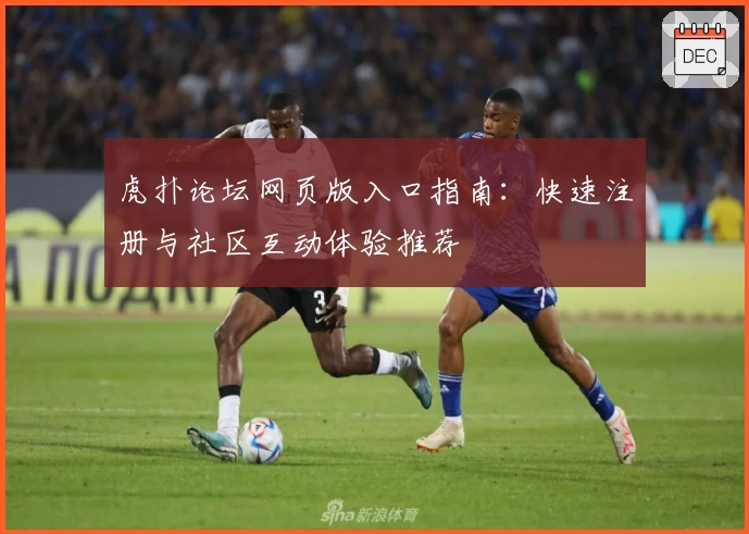 虎扑论坛网页版入口指南：快速注册与社区互动体验推荐