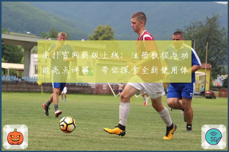 虎扑官网新版上线:注册教程与功能亮点详解,带你探索全新使用体验