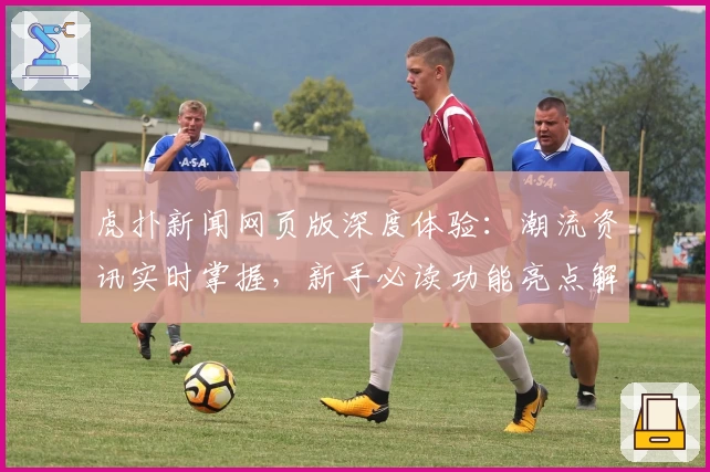 虎扑新闻网页版深度体验：潮流资讯实时掌握，新手必读功能亮点解析