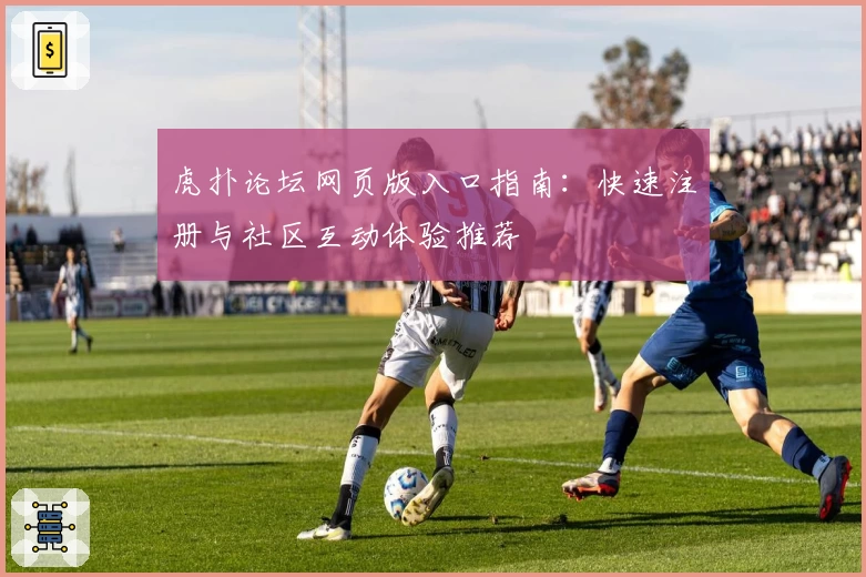 虎扑论坛网页版入口指南：快速注册与社区互动体验推荐