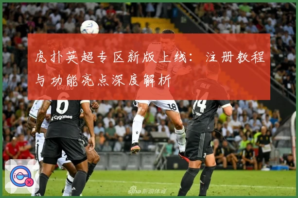 虎扑英超专区新版上线：注册教程与功能亮点深度解析