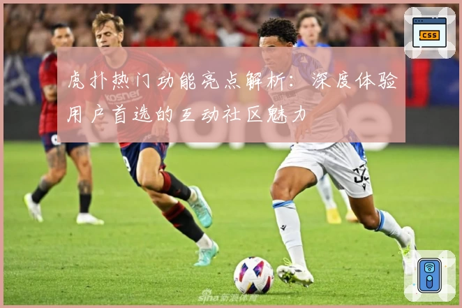 虎扑热门功能亮点解析：深度体验用户首选的互动社区魅力