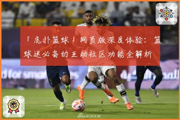 「虎扑篮球」网页版深度体验：篮球迷必备的互动社区功能全解析