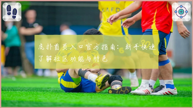 虎扑首页入口官方指南：新手快速了解社区功能与特色