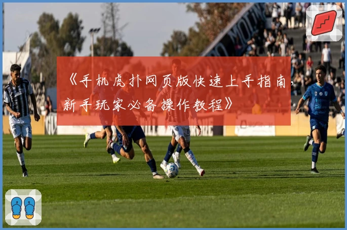 《手机虎扑网页版快速上手指南，新手玩家必备操作教程》