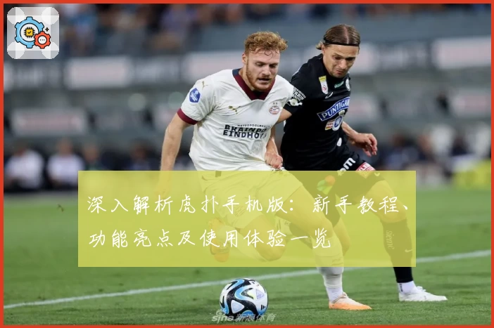 深入解析虎扑手机版：新手教程、功能亮点及使用体验一览