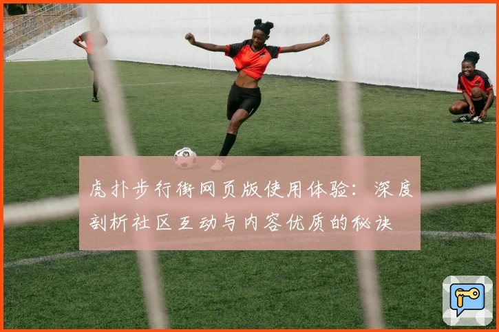 虎扑步行街网页版使用体验：深度剖析社区互动与内容优质的秘诀